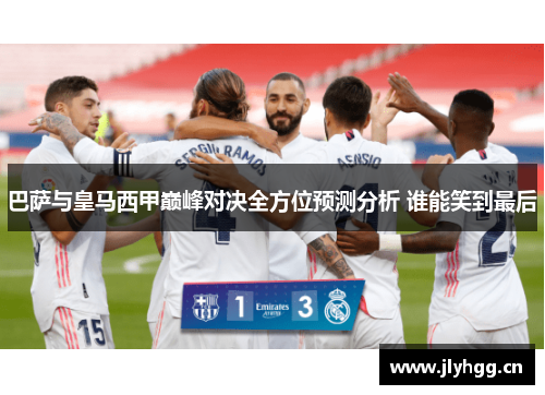 巴萨与皇马西甲巅峰对决全方位预测分析 谁能笑到最后