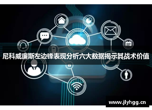 尼科威廉斯左边锋表现分析六大数据揭示其战术价值