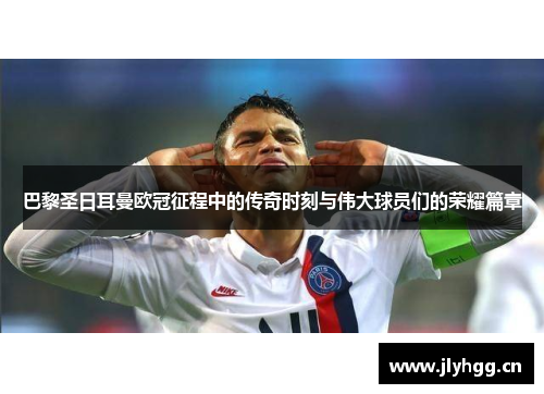 巴黎圣日耳曼欧冠征程中的传奇时刻与伟大球员们的荣耀篇章