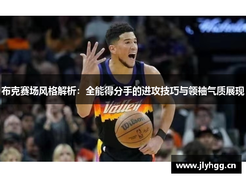 布克赛场风格解析:全能得分手的进攻技巧与领袖气质展现 布克赛场风格解析:全能得分手的进攻技巧与领袖气质展现
