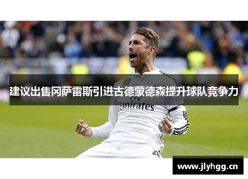 建议出售冈萨雷斯引进古德蒙德森提升球队竞争力